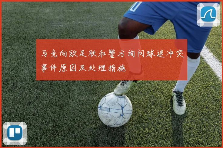 马竞向欧足联和警方询问球迷冲突事件原因及处理措施
